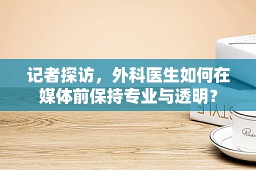 记者探访，外科医生如何在媒体前保持专业与透明？
