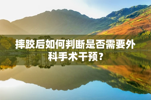 摔跤后如何判断是否需要外科手术干预？