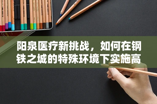 阳泉医疗新挑战，如何在钢铁之城的特殊环境下实施高效外科手术？