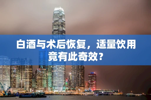 白酒与术后恢复，适量饮用竟有此奇效？
