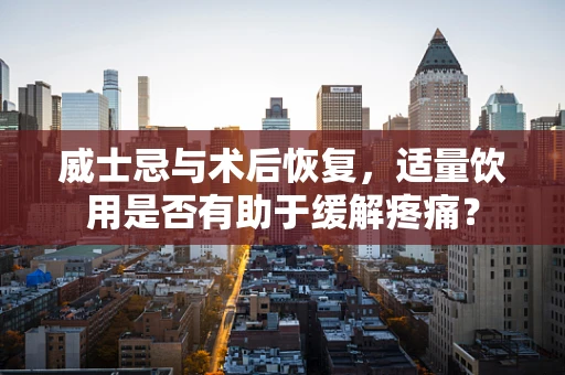 威士忌与术后恢复，适量饮用是否有助于缓解疼痛？