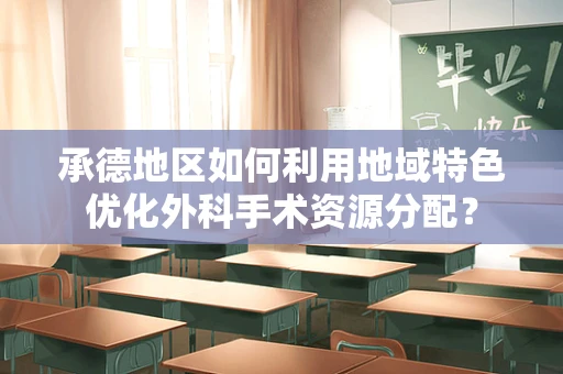 承德地区如何利用地域特色优化外科手术资源分配？