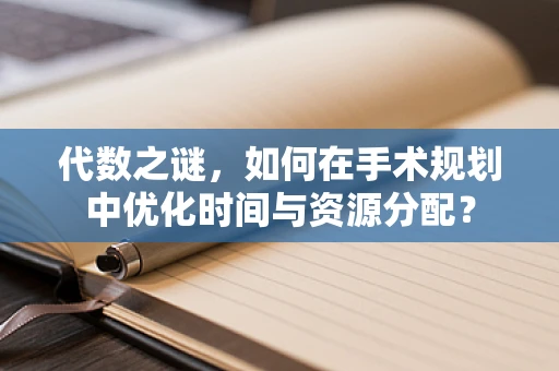 代数之谜，如何在手术规划中优化时间与资源分配？