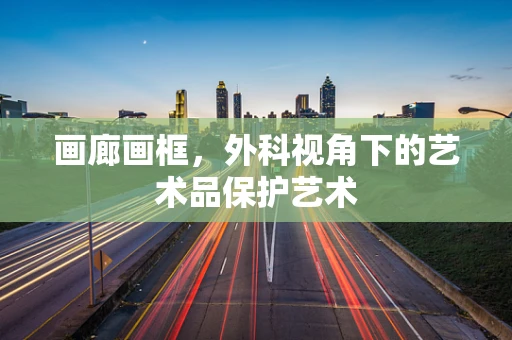 画廊画框，外科视角下的艺术品保护艺术