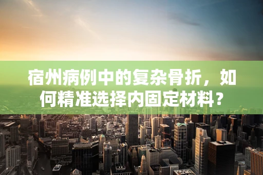 宿州病例中的复杂骨折，如何精准选择内固定材料？