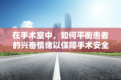 在手术室中，如何平衡患者的兴奋情绪以保障手术安全？