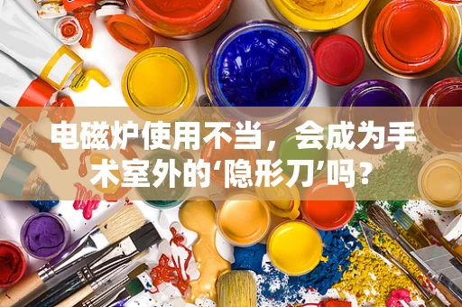 电磁炉使用不当，会成为手术室外的‘隐形刀’吗？
