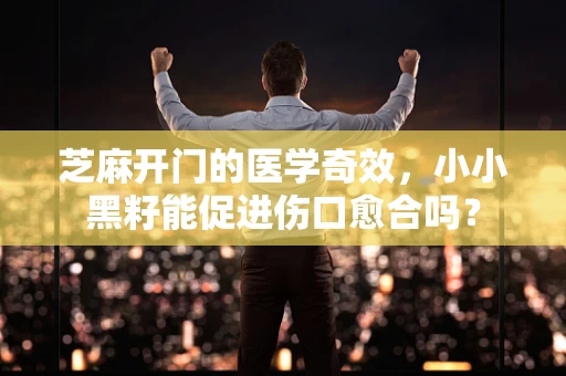 芝麻开门的医学奇效，小小黑籽能促进伤口愈合吗？