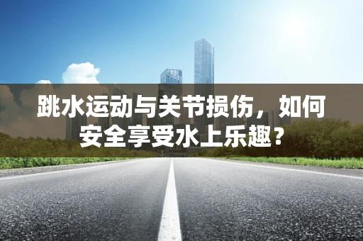 跳水运动与关节损伤，如何安全享受水上乐趣？