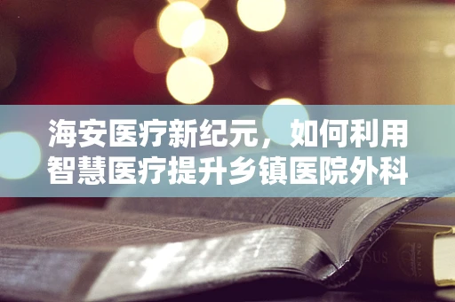 海安医疗新纪元，如何利用智慧医疗提升乡镇医院外科手术效率？