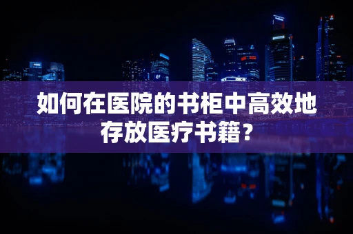 如何在医院的书柜中高效地存放医疗书籍？