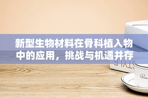 新型生物材料在骨科植入物中的应用，挑战与机遇并存