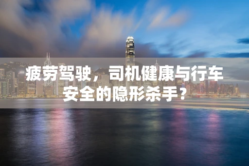 疲劳驾驶，司机健康与行车安全的隐形杀手？