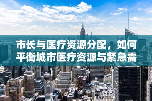 市长与医疗资源分配，如何平衡城市医疗资源与紧急需求？