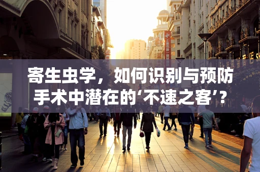 寄生虫学，如何识别与预防手术中潜在的‘不速之客’？