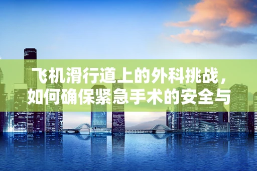 飞机滑行道上的外科挑战，如何确保紧急手术的安全与高效？