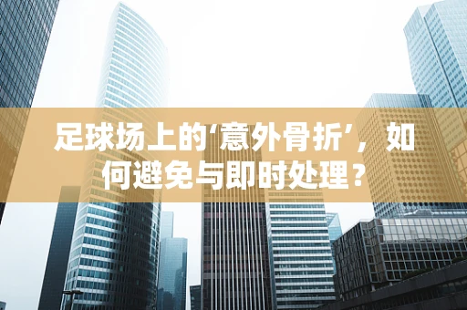 足球场上的‘意外骨折’，如何避免与即时处理？