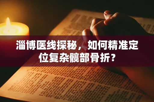淄博医线探秘，如何精准定位复杂髋部骨折？