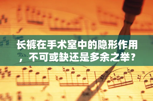 长裤在手术室中的隐形作用，不可或缺还是多余之举？