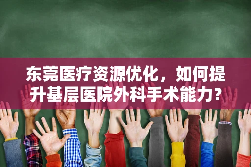 东莞医疗资源优化，如何提升基层医院外科手术能力？