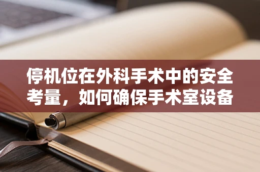 停机位在外科手术中的安全考量，如何确保手术室设备的无缝衔接？