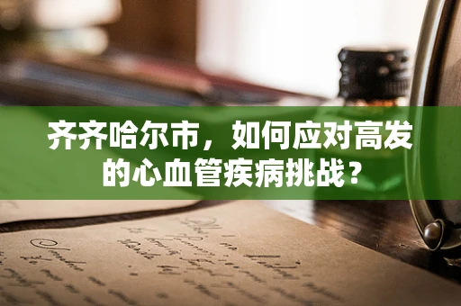 齐齐哈尔市，如何应对高发的心血管疾病挑战？