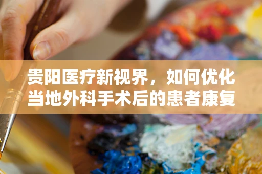 贵阳医疗新视界，如何优化当地外科手术后的患者康复路径？