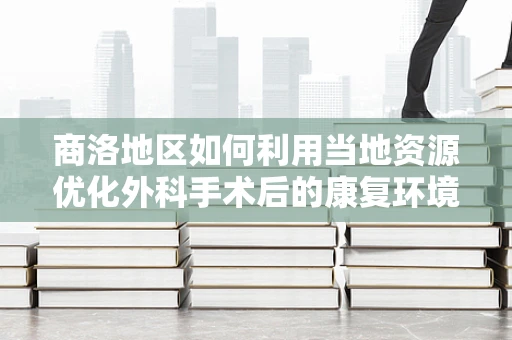 商洛地区如何利用当地资源优化外科手术后的康复环境？