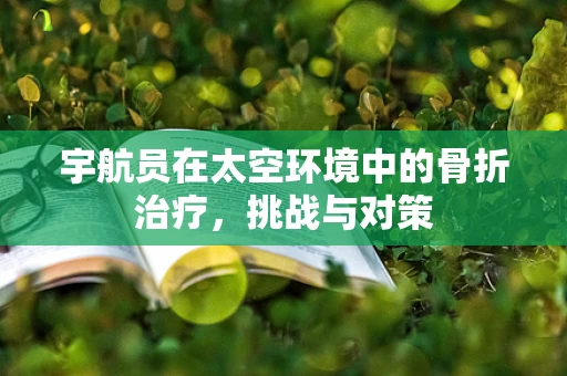 宇航员在太空环境中的骨折治疗，挑战与对策