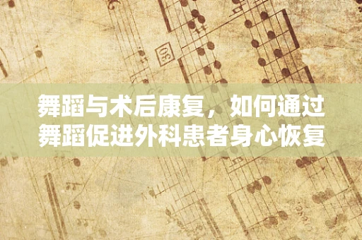 舞蹈与术后康复，如何通过舞蹈促进外科患者身心恢复？