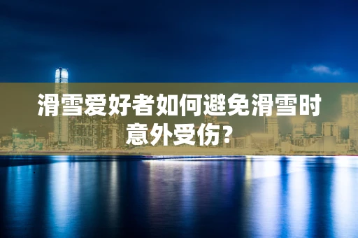 滑雪爱好者如何避免滑雪时意外受伤？