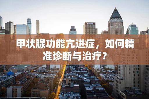甲状腺功能亢进症，如何精准诊断与治疗？