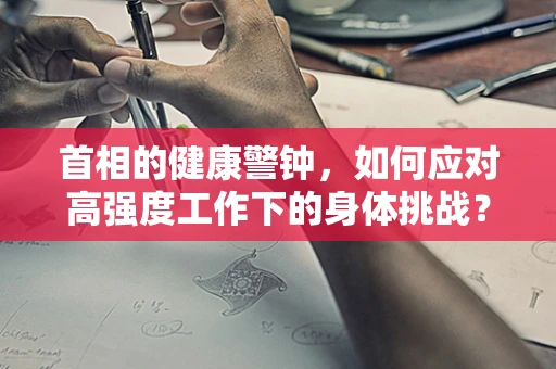 首相的健康警钟，如何应对高强度工作下的身体挑战？