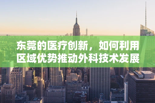东莞的医疗创新，如何利用区域优势推动外科技术发展？