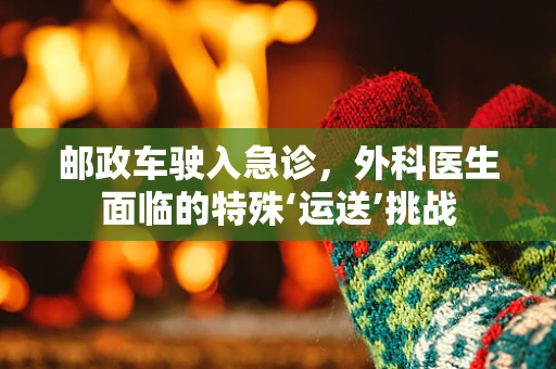 邮政车驶入急诊，外科医生面临的特殊‘运送’挑战