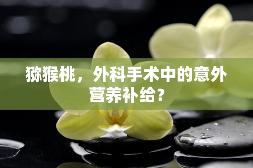 猕猴桃，外科手术中的意外营养补给？