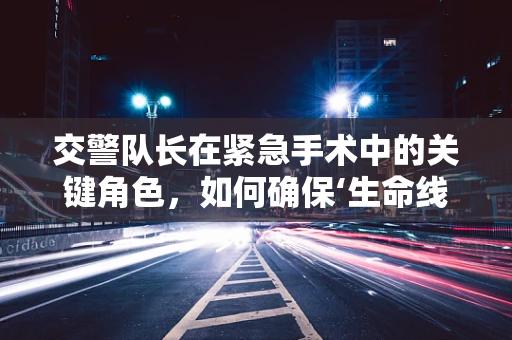 交警队长在紧急手术中的关键角色，如何确保‘生命线’畅通无阻？