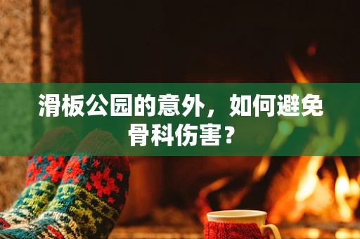 滑板公园的意外，如何避免骨科伤害？