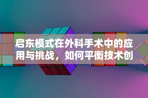 启东模式在外科手术中的应用与挑战，如何平衡技术创新与医疗安全？