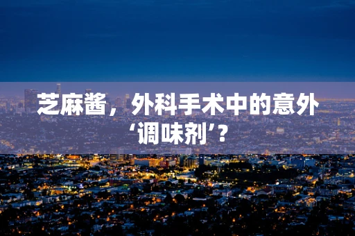 芝麻酱，外科手术中的意外‘调味剂’？