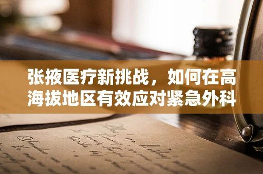 张掖医疗新挑战，如何在高海拔地区有效应对紧急外科手术挑战？
