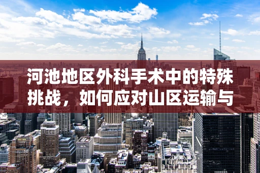 河池地区外科手术中的特殊挑战，如何应对山区运输与资源限制？