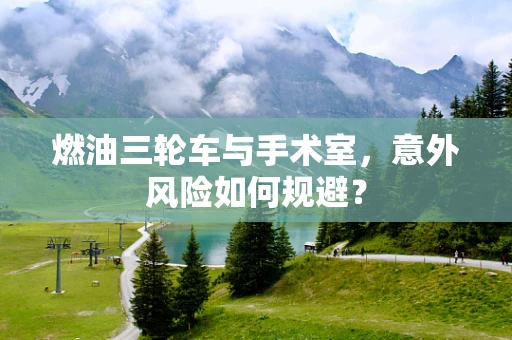 燃油三轮车与手术室，意外风险如何规避？