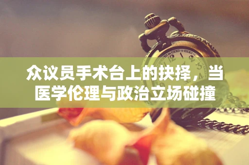 众议员手术台上的抉择，当医学伦理与政治立场碰撞