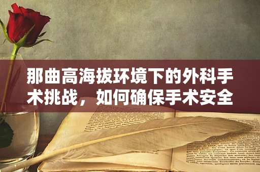 那曲高海拔环境下的外科手术挑战，如何确保手术安全与效率？