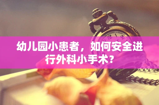 幼儿园小患者，如何安全进行外科小手术？