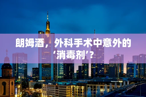 朗姆酒，外科手术中意外的‘消毒剂’？