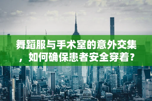 舞蹈服与手术室的意外交集，如何确保患者安全穿着？