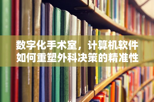 数字化手术室，计算机软件如何重塑外科决策的精准性？