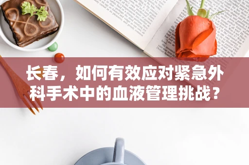 长春，如何有效应对紧急外科手术中的血液管理挑战？